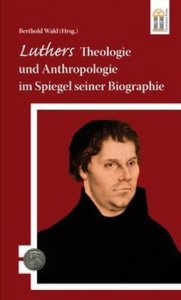 Luthers Theologie und Anthropologie im Spiegel seiner Biographie