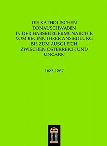 Die katholischen Donauschwaben in der Habsburgermonarchie vom Beginn ihrer Ansiedlung bis zum Ausgleich zwischen Österreich und Ungarn