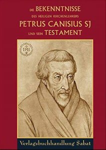 Die Bekenntnisse des heiligen Kirchenlehrers Petrus Canisius SJ und sein Testament