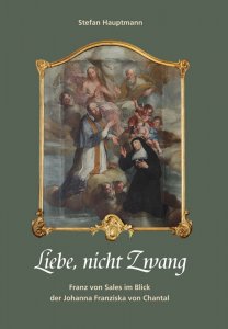 Liebe, nicht Zwang. Franz von Sales im Blick der Johanna Franziska von Chantal